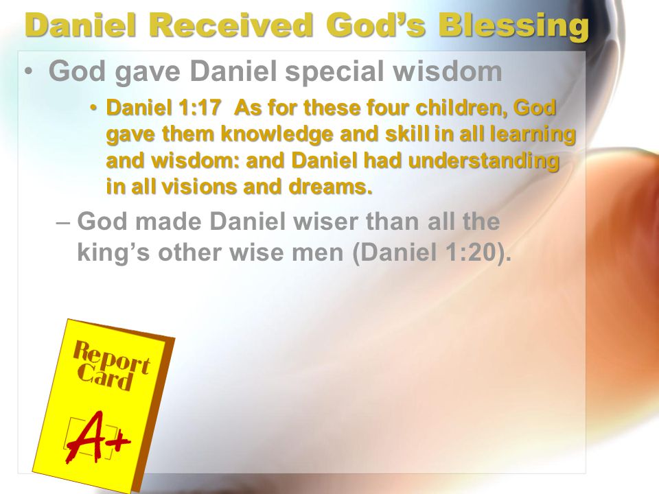 Daniel Received God’s Blessing God gave Daniel special wisdom Daniel 1:17 As for these four children, God gave them knowledge and skill in all learning and wisdom: and Daniel had understanding in all visions and dreams.Daniel 1:17 As for these four children, God gave them knowledge and skill in all learning and wisdom: and Daniel had understanding in all visions and dreams.