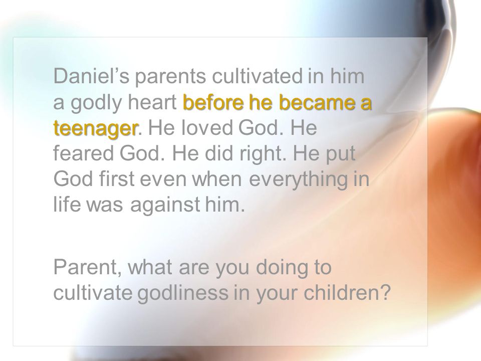 before he became a teenager Daniel’s parents cultivated in him a godly heart before he became a teenager.