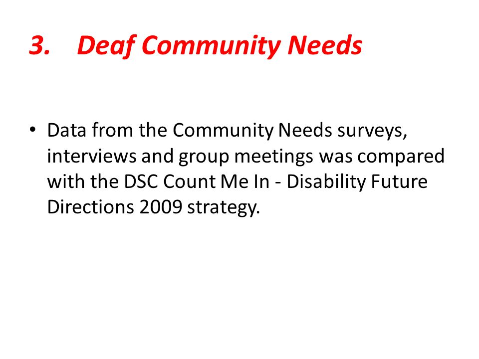 3.Deaf Community Needs Data from the Community Needs surveys, interviews and group meetings was compared with the DSC Count Me In - Disability Future Directions 2009 strategy.
