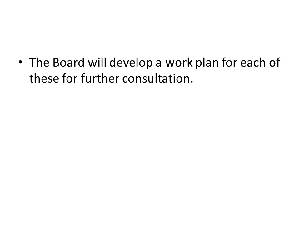 The Board will develop a work plan for each of these for further consultation.