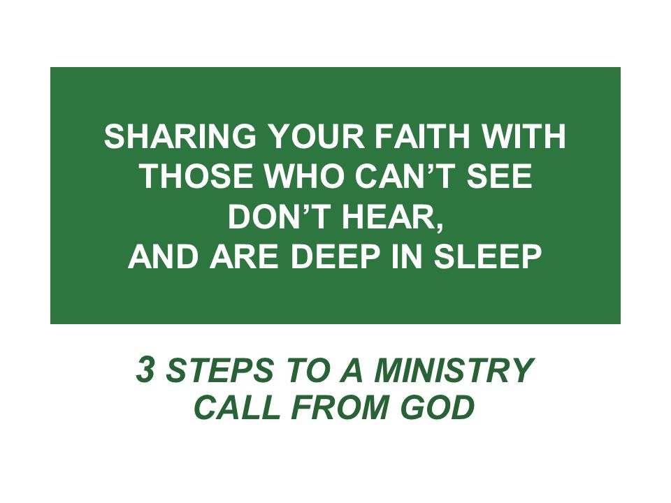 SHARING YOUR FAITH WITH THOSE WHO CAN’T SEE DON’T HEAR, AND ARE DEEP IN SLEEP 3 STEPS TO A MINISTRY CALL FROM GOD