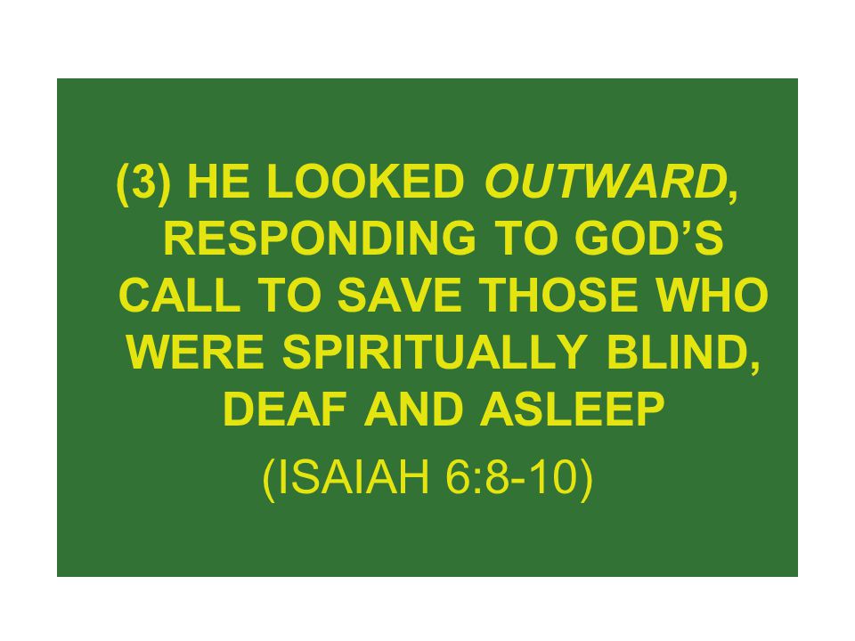 (3) HE LOOKED OUTWARD, RESPONDING TO GOD’S CALL TO SAVE THOSE WHO WERE SPIRITUALLY BLIND, DEAF AND ASLEEP (ISAIAH 6:8-10)
