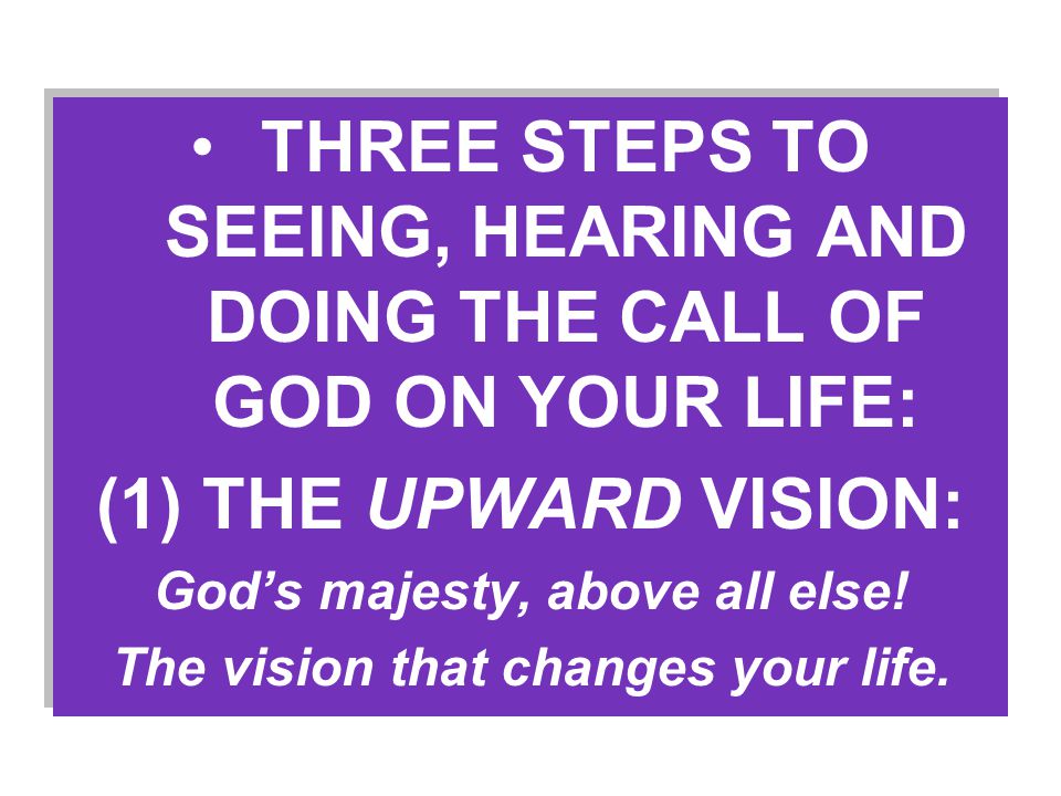 THREE STEPS TO SEEING, HEARING AND DOING THE CALL OF GOD ON YOUR LIFE: (1) THE UPWARD VISION: God’s majesty, above all else.
