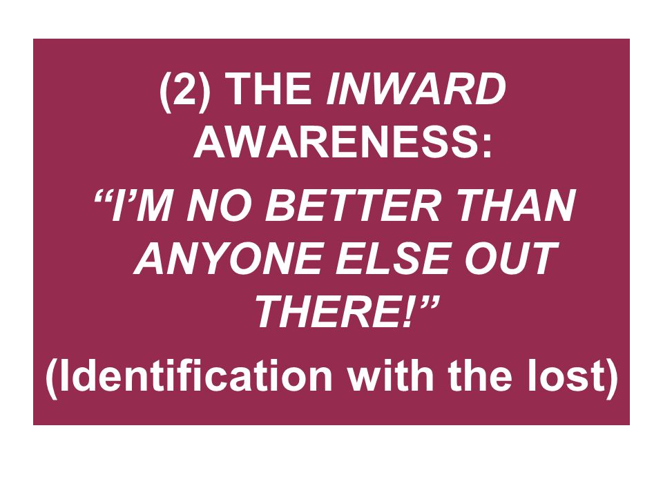 (2) THE INWARD AWARENESS: I’M NO BETTER THAN ANYONE ELSE OUT THERE! (Identification with the lost)