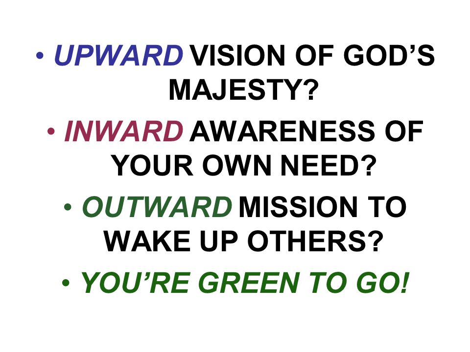 UPWARD VISION OF GOD’S MAJESTY. INWARD AWARENESS OF YOUR OWN NEED.