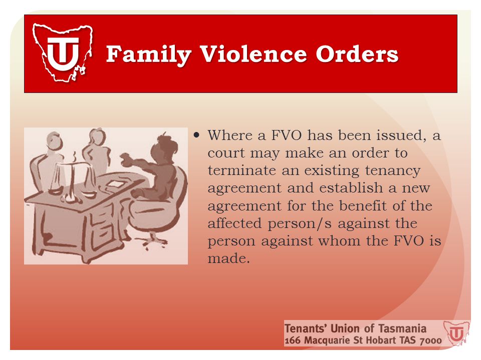 Family Violence Orders Where a FVO has been issued, a court may make an order to terminate an existing tenancy agreement and establish a new agreement for the benefit of the affected person/s against the person against whom the FVO is made.