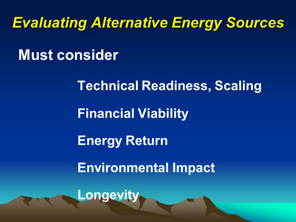 Evaluating Alternative Energy Sources Must consider Technical Readiness, Scaling Financial Viability Energy Return Environmental Impact Longevity