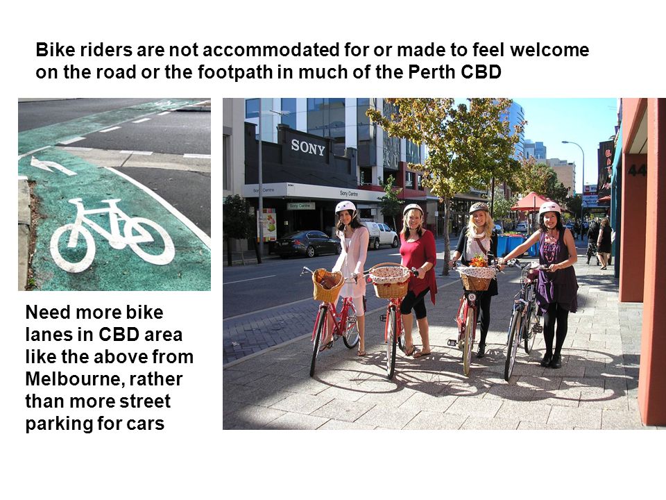 Need more bike lanes in CBD area like the above from Melbourne, rather than more street parking for cars Bike riders are not accommodated for or made to feel welcome on the road or the footpath in much of the Perth CBD