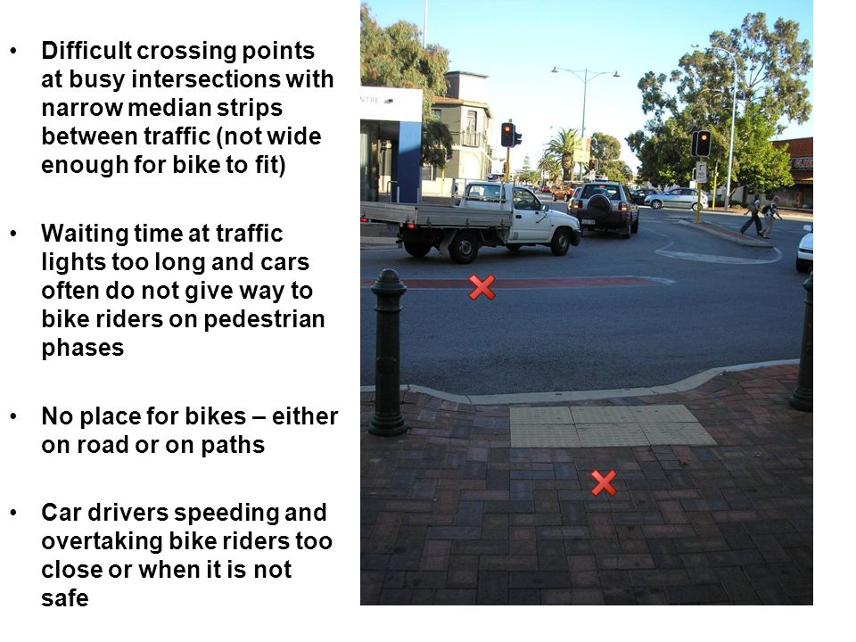 Difficult crossing points at busy intersections with narrow median strips between traffic (not wide enough for bike to fit) Waiting time at traffic lights too long and cars often do not give way to bike riders on pedestrian phases No place for bikes – either on road or on paths Car drivers speeding and overtaking bike riders too close or when it is not safe