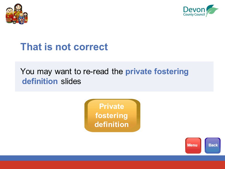 That is not correct You may want to re-read the private fostering definition slides MenuBack Private fostering definition