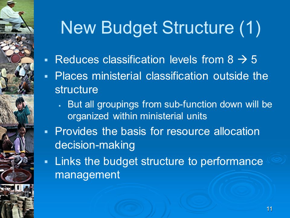 11 New Budget Structure (1)   Reduces classification levels from 8  5   Places ministerial classification outside the structure   But all groupings from sub-function down will be organized within ministerial units   Provides the basis for resource allocation decision-making   Links the budget structure to performance management