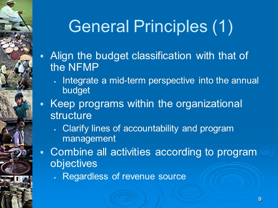 9 General Principles (1)   Align the budget classification with that of the NFMP   Integrate a mid-term perspective into the annual budget   Keep programs within the organizational structure   Clarify lines of accountability and program management   Combine all activities according to program objectives   Regardless of revenue source