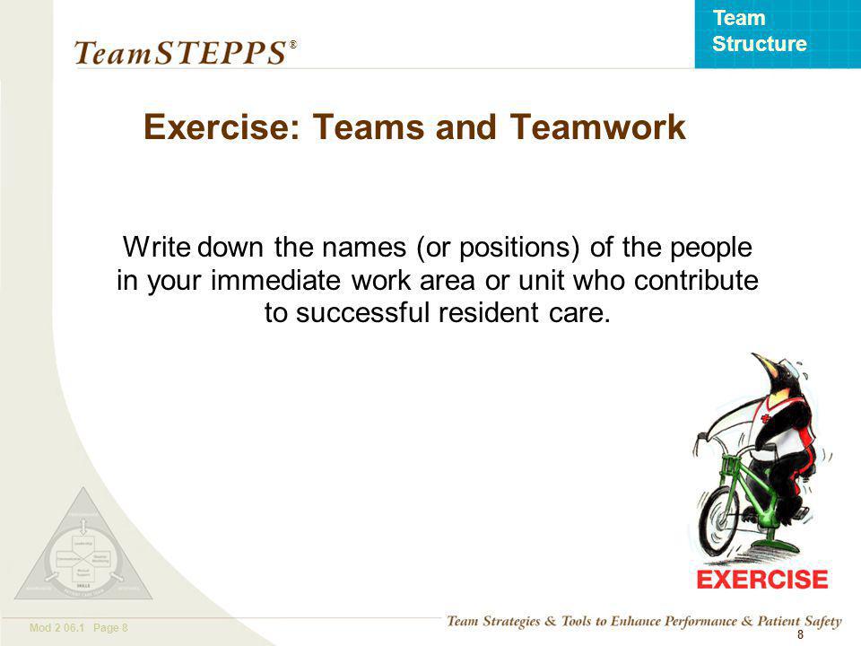 T EAM STEPPS 05.2 Mod Page 8 Team Structure ® 8 Exercise: Teams and Teamwork Write down the names (or positions) of the people in your immediate work area or unit who contribute to successful resident care.