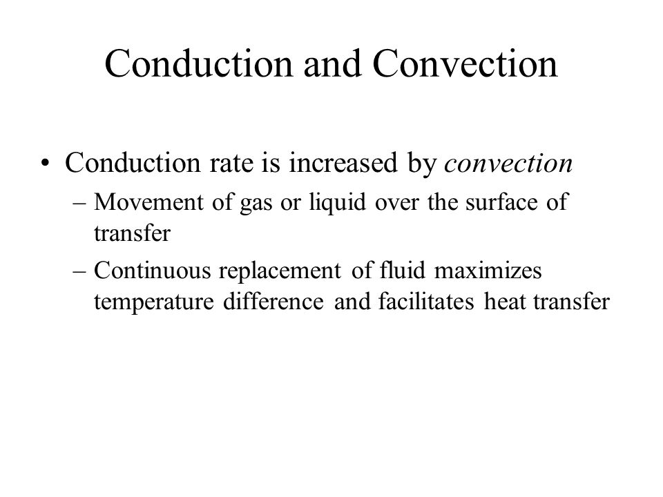 Conduction Transfer of kinetic energy between two objects in contact Heat moves from warmer region to cooler region Rate of transfer: H = rate of heat transfer per cross sectional area k = thermal conductivity of the conductor d = distance between two points T 1 and T 2 = temperature at points 1 and 2 H = k × T 1 – T 2 X