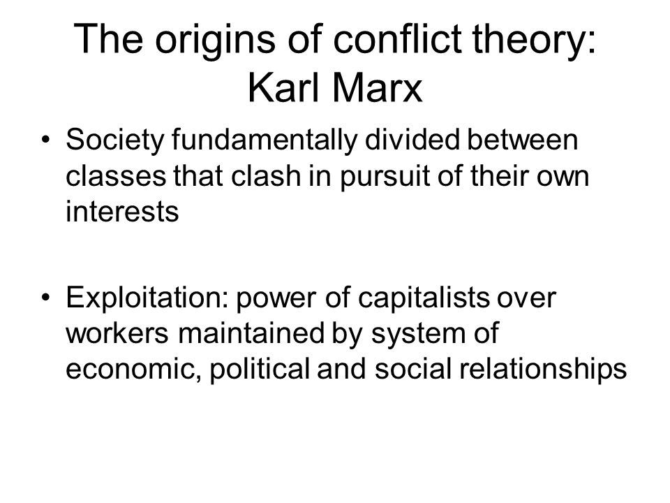 The origins of conflict theory: Karl Marx Society fundamentally divided between classes that clash in pursuit of their own interests Exploitation: power of capitalists over workers maintained by system of economic, political and social relationships
