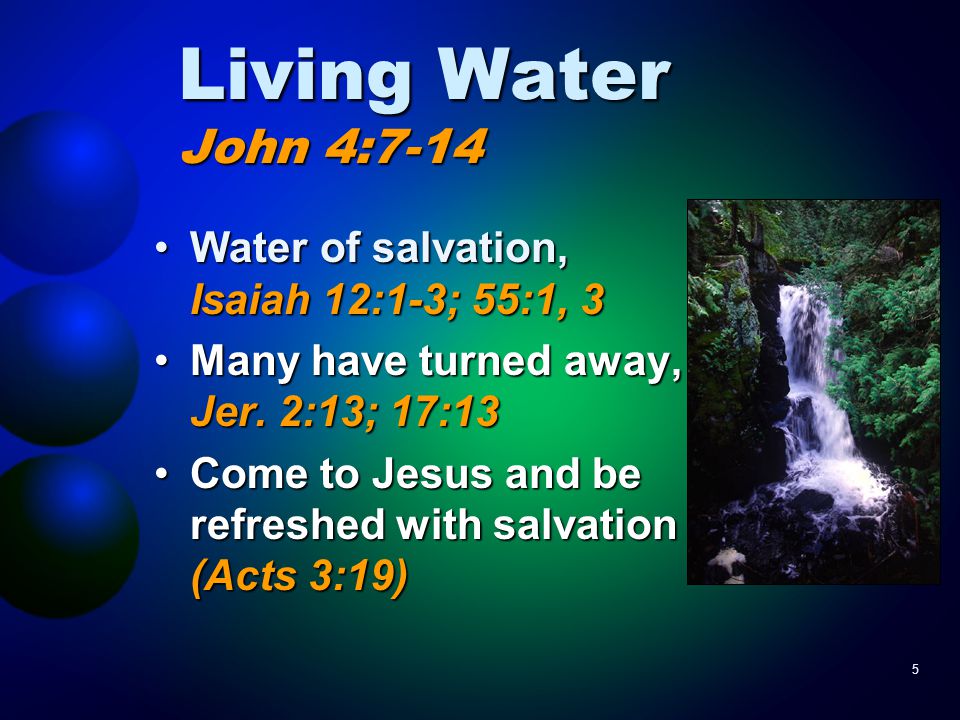 5 Living Water John 4:7-14 Water of salvation, Isaiah 12:1-3; 55:1, 3Water of salvation, Isaiah 12:1-3; 55:1, 3 Many have turned away, Jer.