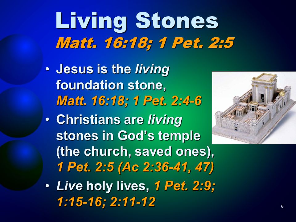 6 Living Stones Matt. 16:18; 1 Pet. 2:5 Jesus is the living foundation stone, Matt.
