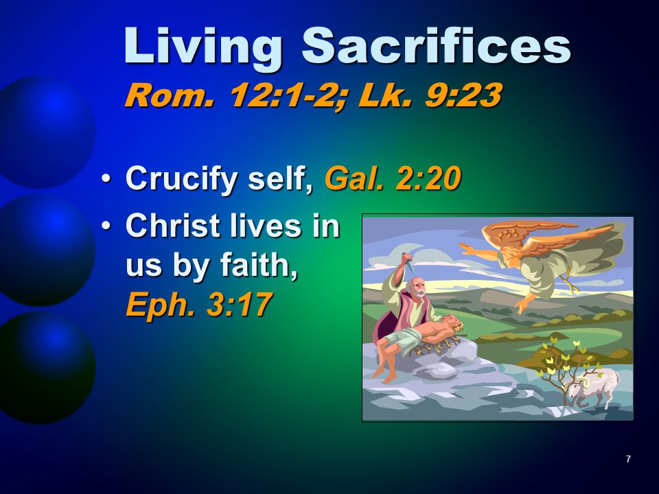 7 Living Sacrifices Rom. 12:1-2; Lk. 9:23 Crucify self, Gal.