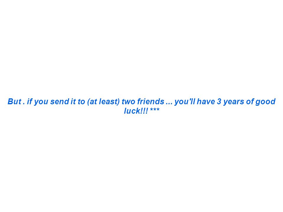 But. if you send it to (at least) two friends... you ll have 3 years of good luck!!! ***