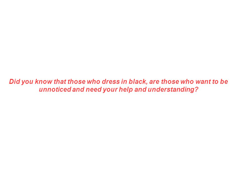 Did you know that those who dress in black, are those who want to be unnoticed and need your help and understanding