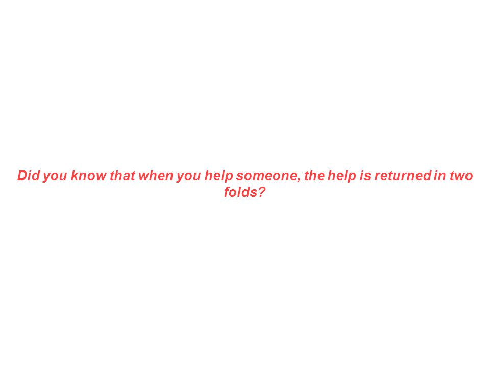 Did you know that when you help someone, the help is returned in two folds