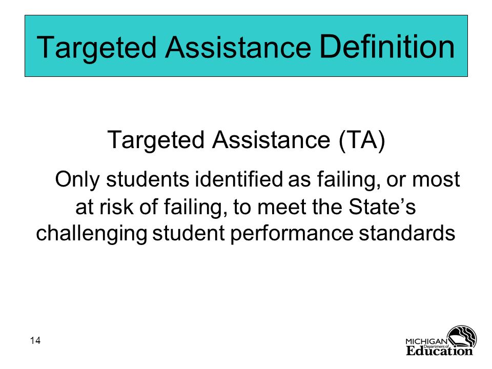 14 Targeted Assistance Definition Targeted Assistance (TA) Only students identified as failing, or most at risk of failing, to meet the State’s challenging student performance standards