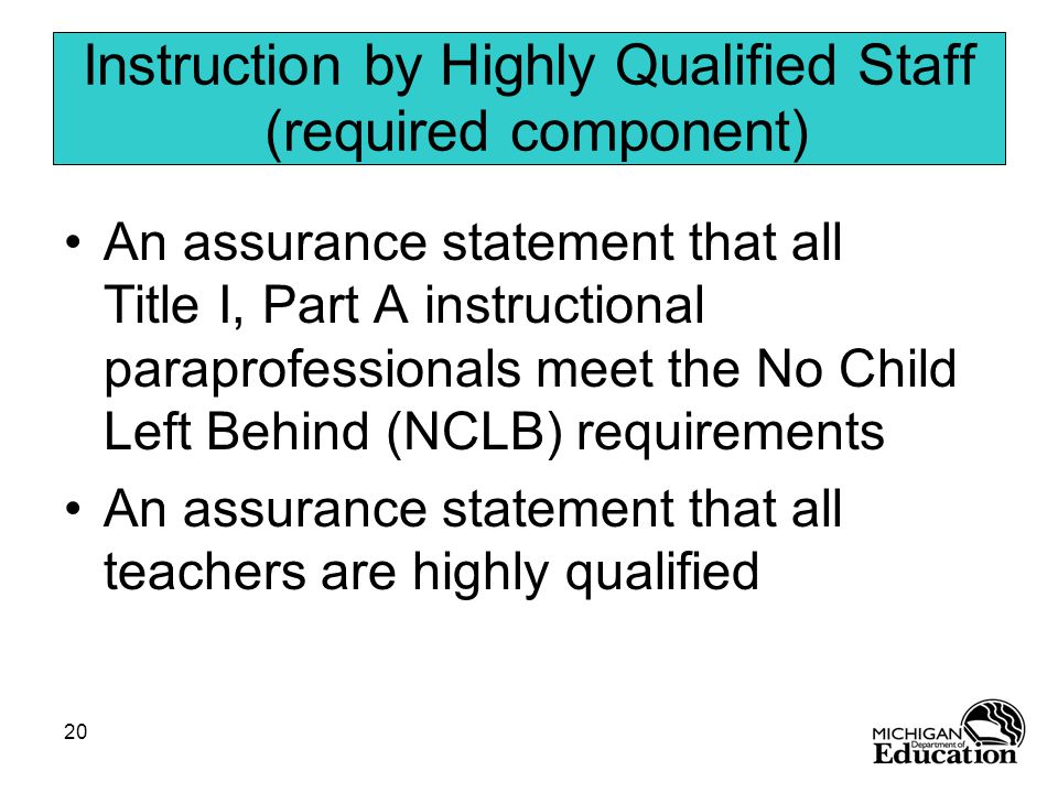 20 Instruction by Highly Qualified Staff (required component) An assurance statement that all Title I, Part A instructional paraprofessionals meet the No Child Left Behind (NCLB) requirements An assurance statement that all teachers are highly qualified