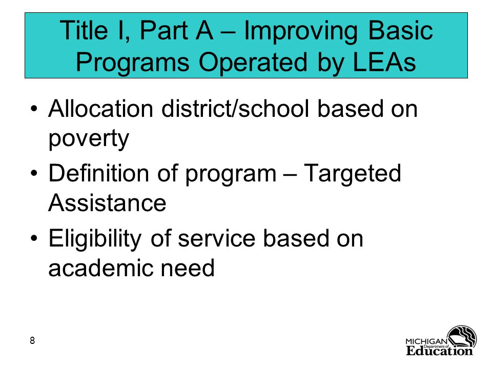 8 Title I, Part A – Improving Basic Programs Operated by LEAs Allocation district/school based on poverty Definition of program – Targeted Assistance Eligibility of service based on academic need