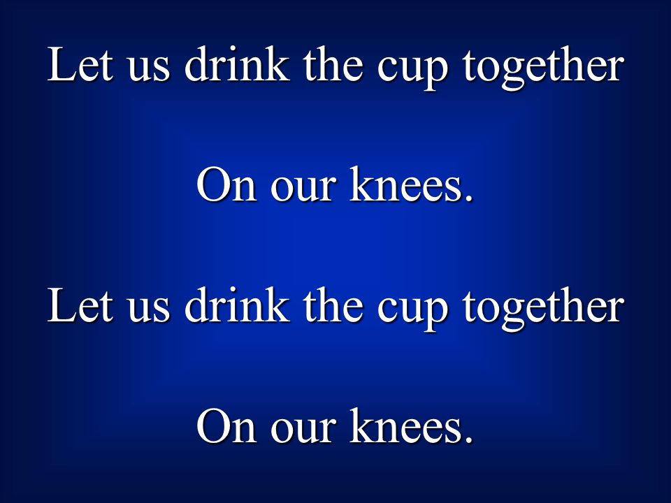 Let us drink the cup together On our knees. Let us drink the cup together On our knees.