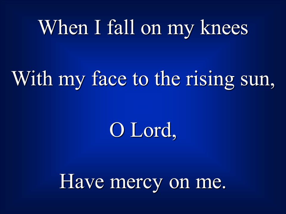 When I fall on my knees With my face to the rising sun, O Lord, Have mercy on me.