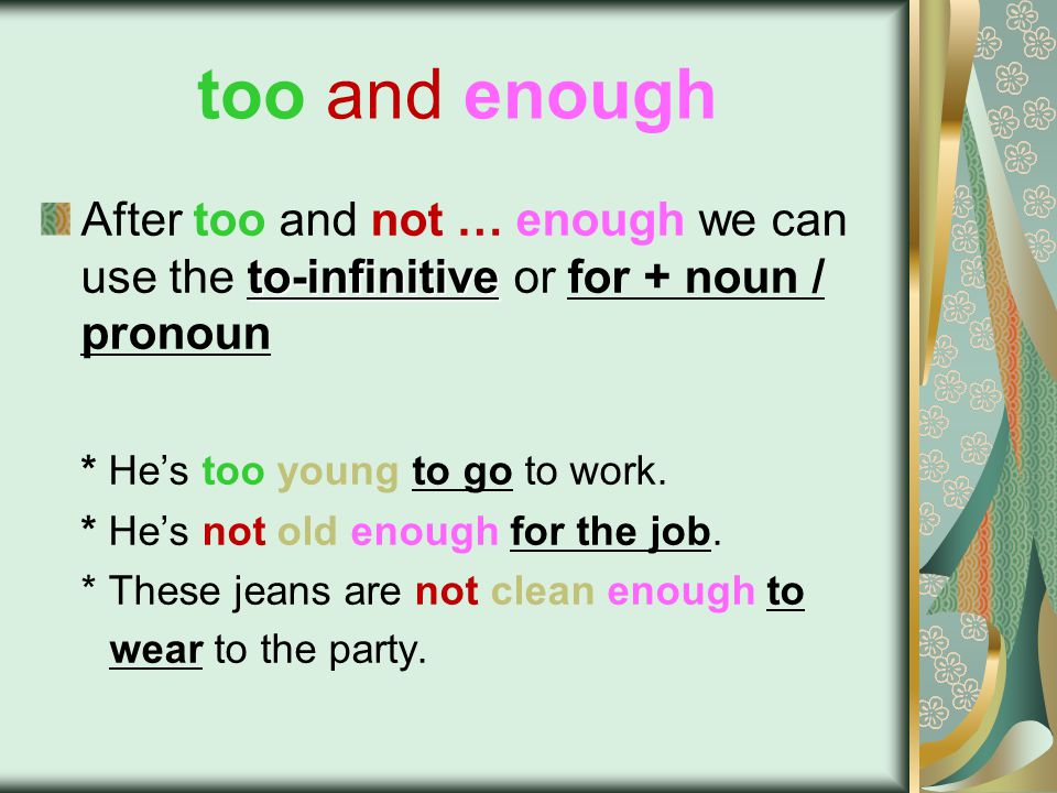 too and enough to-infinitive After too and not … enough we can use the to-infinitive or for + noun / pronoun * He’s too young to go to work.