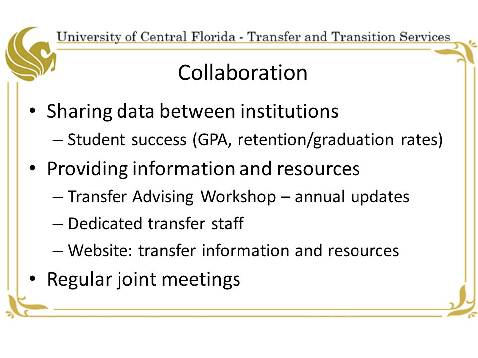 Collaboration Sharing data between institutions – Student success (GPA, retention/graduation rates) Providing information and resources – Transfer Advising Workshop – annual updates – Dedicated transfer staff – Website: transfer information and resources Regular joint meetings