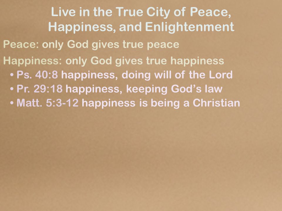 Live in the True City of Peace, Happiness, and Enlightenment Peace: only God gives true peace Happiness: only God gives true happiness Ps.