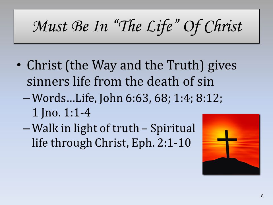 Must Be In The Life Of Christ Christ (the Way and the Truth) gives sinners life from the death of sin – Words…Life, John 6:63, 68; 1:4; 8:12; 1 Jno.