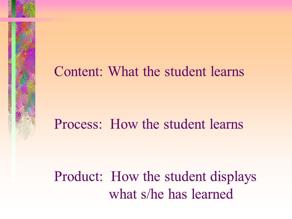Content: What the student learns Process: How the student learns Product: How the student displays what s/he has learned