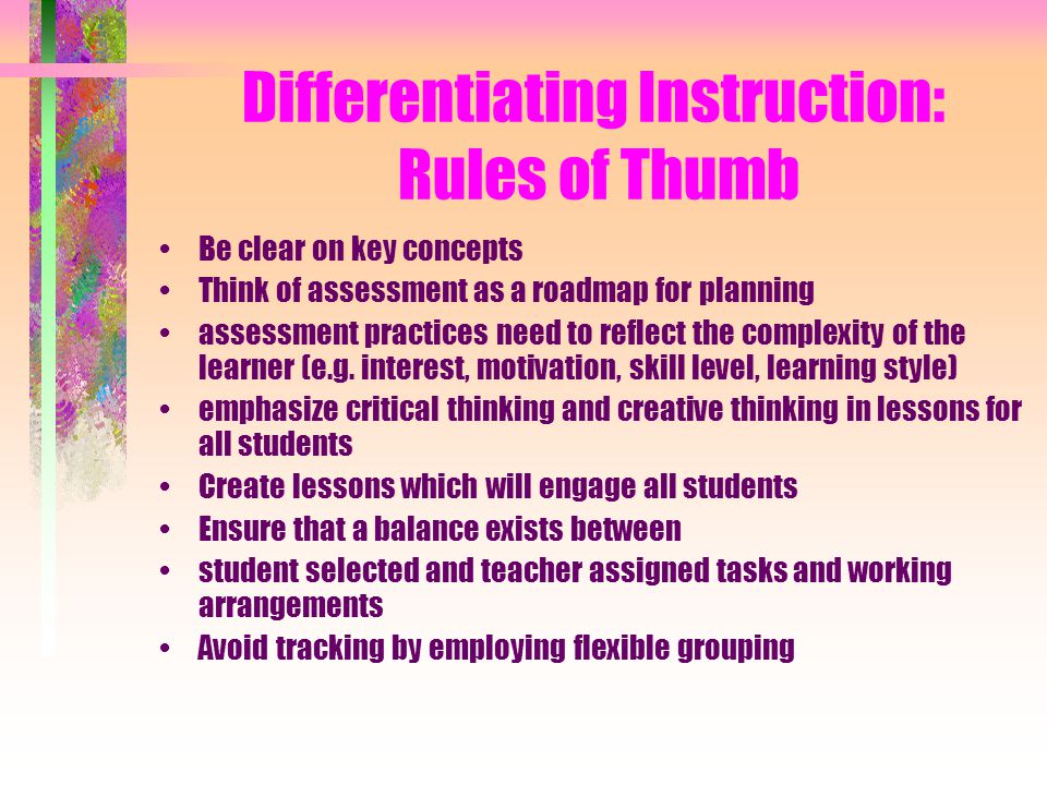 Differentiating Instruction: Rules of Thumb Be clear on key concepts Think of assessment as a roadmap for planning assessment practices need to reflect the complexity of the learner (e.g.