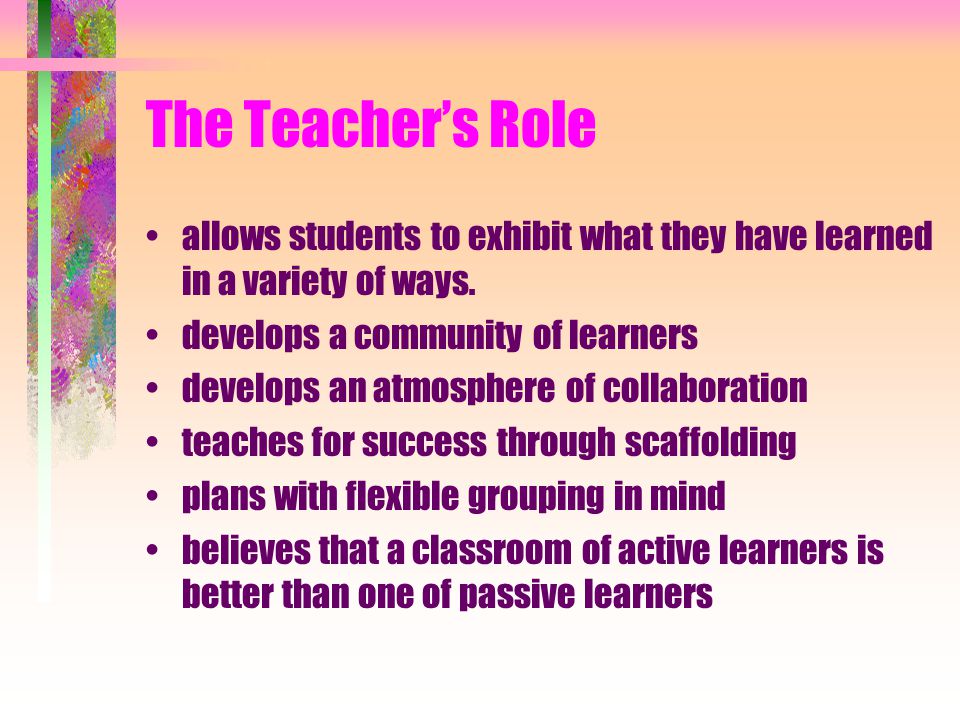 The Teacher’s Role allows students to exhibit what they have learned in a variety of ways.