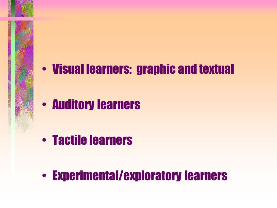Visual learners: graphic and textual Auditory learners Tactile learners Experimental/exploratory learners