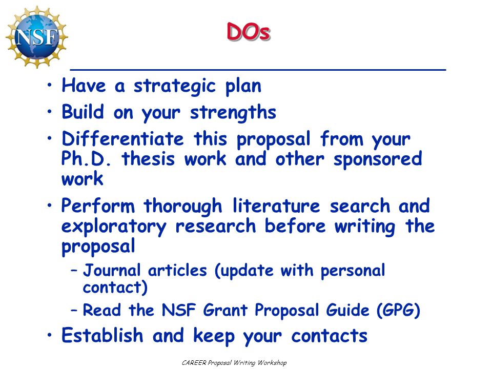 CAREER Proposal Writing WorkshopDOsDOs Have a strategic plan Build on your strengths Differentiate this proposal from your Ph.D.