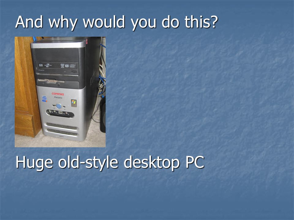 Huge old-style desktop PC And why would you do this