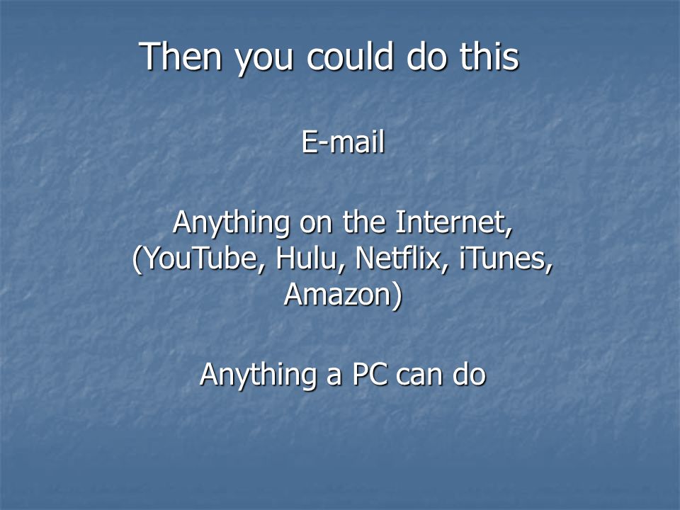 Anything on the Internet, (YouTube, Hulu, Netflix, iTunes, Amazon) Anything a PC can do Then you could do this