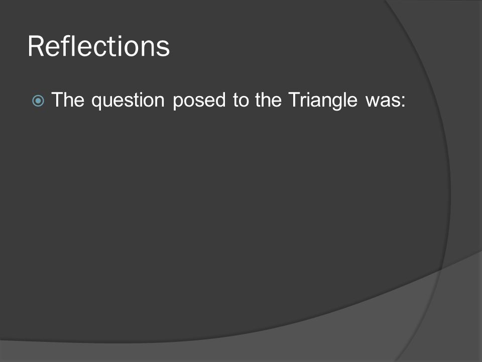 Reflections  The question posed to the Triangle was: