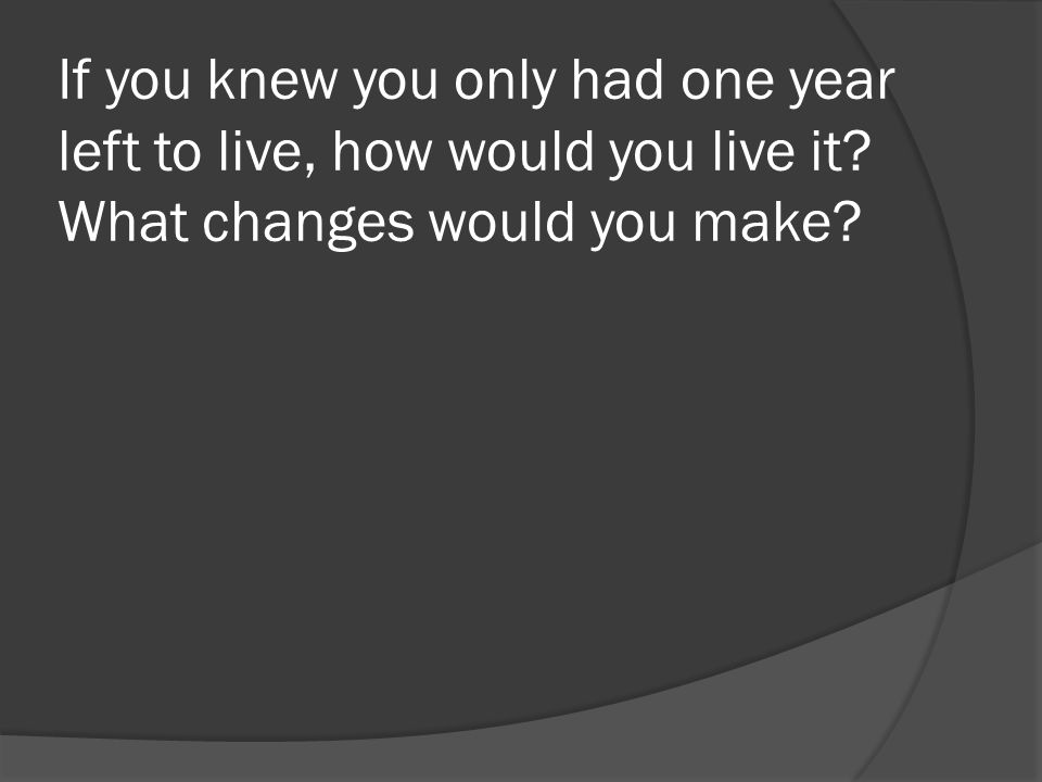 If you knew you only had one year left to live, how would you live it What changes would you make