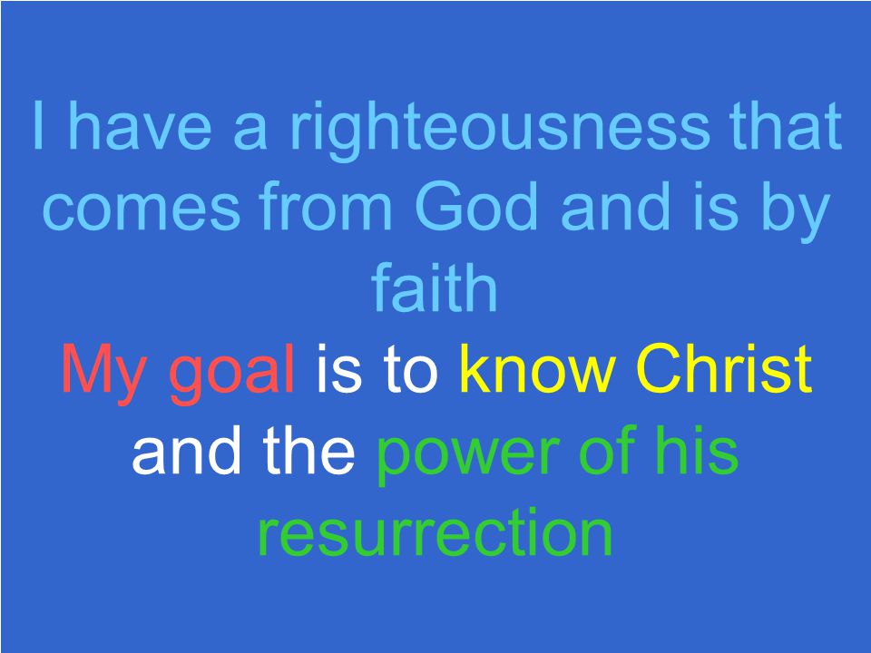 I have a righteousness that comes from God and is by faith My goal is to know Christ and the power of his resurrection