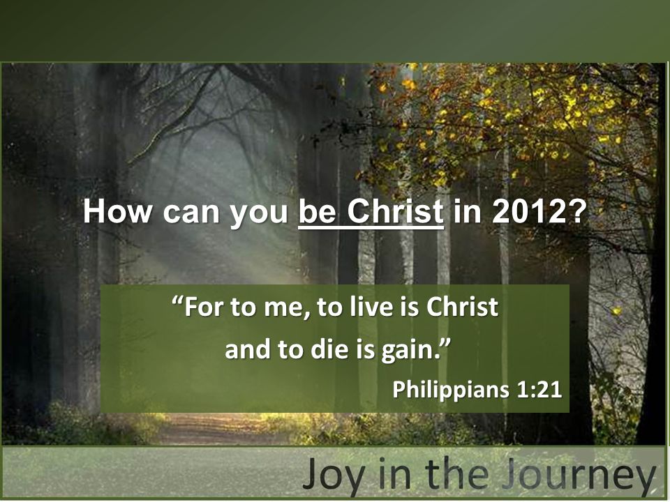 For to me, to live is Christ and to die is gain. and to die is gain. Philippians 1:21 How can you be Christ in 2012