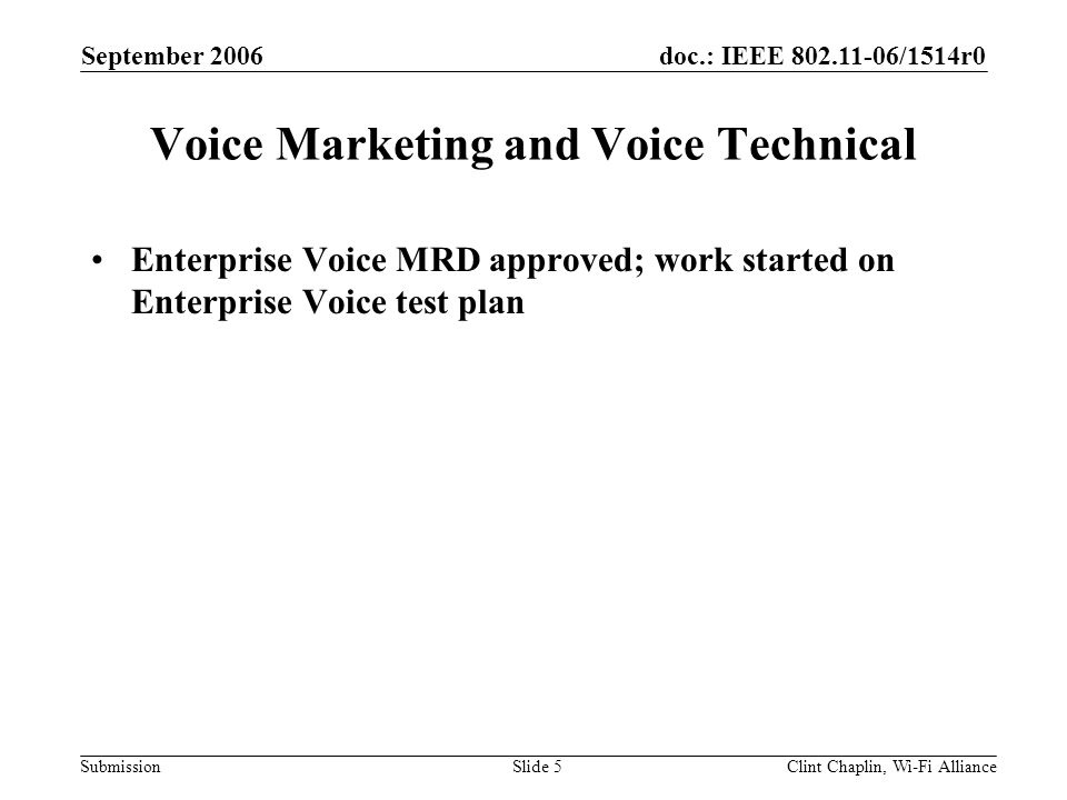 doc.: IEEE /1514r0 Submission September 2006 Clint Chaplin, Wi-Fi AllianceSlide 5 Voice Marketing and Voice Technical Enterprise Voice MRD approved; work started on Enterprise Voice test plan