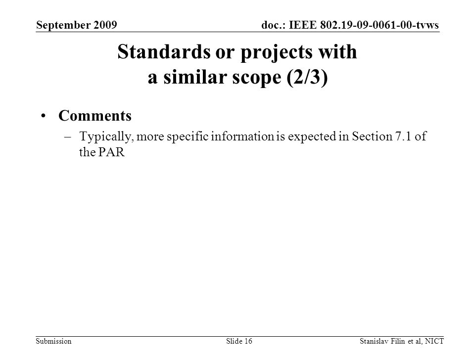 doc.: IEEE tvws Submission September 2009 Stanislav Filin et al, NICTSlide 16 Standards or projects with a similar scope (2/3) Comments –Typically, more specific information is expected in Section 7.1 of the PAR
