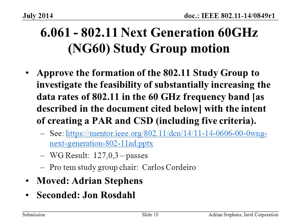 doc.: IEEE /0849r1 Submission Next Generation 60GHz (NG60) Study Group motion Approve the formation of the Study Group to investigate the feasibility of substantially increasing the data rates of in the 60 GHz frequency band [as described in the document cited below] with the intent of creating a PAR and CSD (including five criteria).