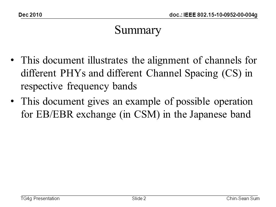 doc.: IEEE g TG4g Presentation Summary This document illustrates the alignment of channels for different PHYs and different Channel Spacing (CS) in respective frequency bands This document gives an example of possible operation for EB/EBR exchange (in CSM) in the Japanese band Dec 2010 Chin-Sean SumSlide 2