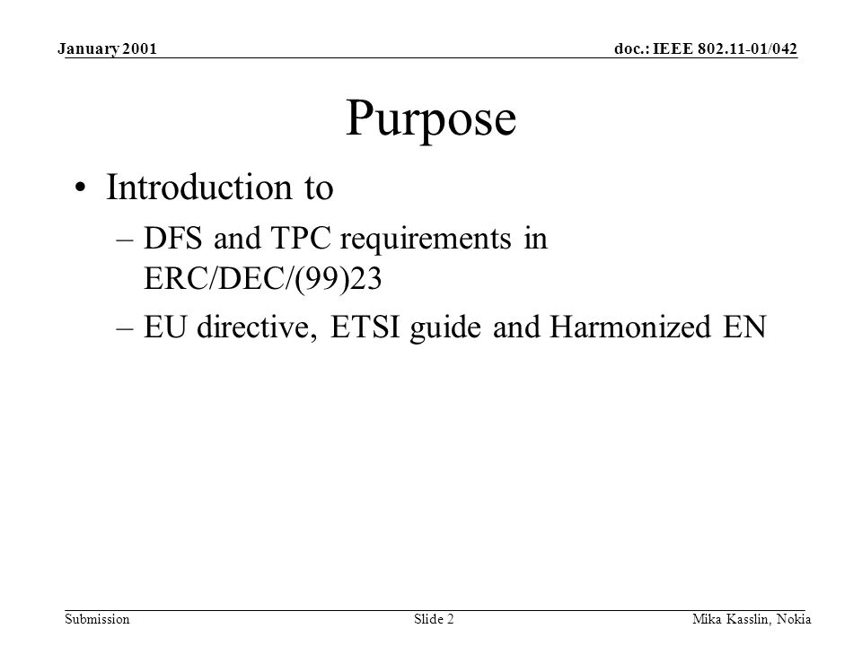 doc.: IEEE /042 Submission January 2001 Mika Kasslin, NokiaSlide 2 Purpose Introduction to –DFS and TPC requirements in ERC/DEC/(99)23 –EU directive, ETSI guide and Harmonized EN